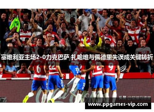 塞维利亚主场2-0力克巴萨 扎哈维与佩德里失误成关键转折 塞维利亚主场2-0力克巴萨 扎哈维与佩德里失误成关键转折