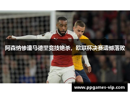 阿森纳惨遭马德里竞技绝杀，欧联杯决赛遗憾落败