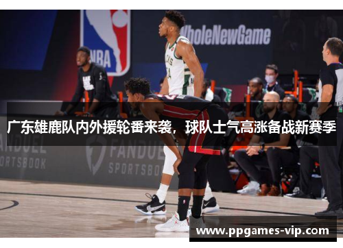 广东雄鹿队内外援轮番来袭，球队士气高涨备战新赛季