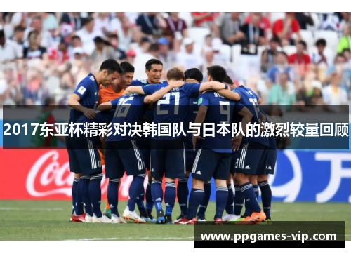2017东亚杯精彩对决韩国队与日本队的激烈较量回顾