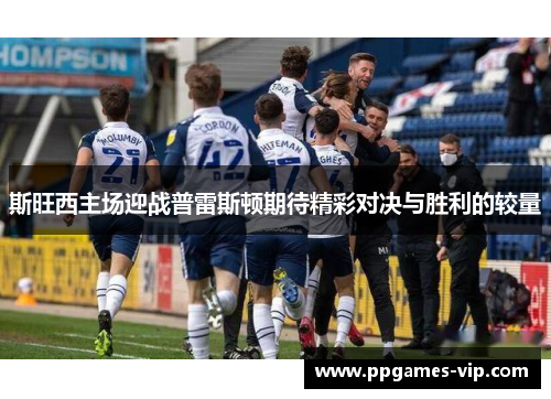 斯旺西主场迎战普雷斯顿期待精彩对决与胜利的较量