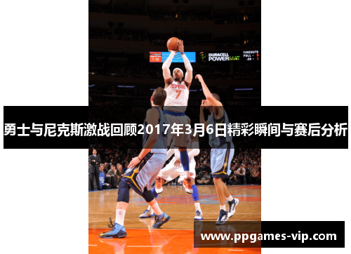 勇士与尼克斯激战回顾2017年3月6日精彩瞬间与赛后分析
