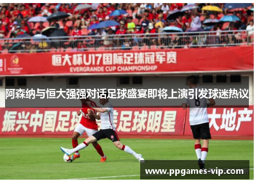 阿森纳与恒大强强对话足球盛宴即将上演引发球迷热议