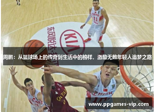 周鹏：从篮球场上的传奇到生活中的榜样，激励无数年轻人追梦之路